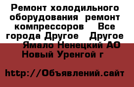 Ремонт холодильного оборудования, ремонт компрессоров. - Все города Другое » Другое   . Ямало-Ненецкий АО,Новый Уренгой г.
